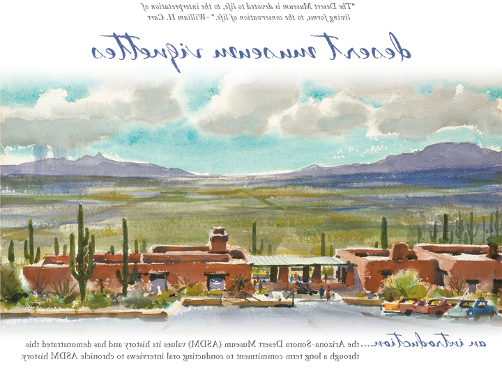 Desert Museum Vignettes - An Introduction — 'The Desert Museum is devoted to life, to the interpretation of living forms, to the conservation of life.' — William H. Carr  — The Arizona-Sonora Desert Museum (ASDM) values its history and has demonstrated this through a long term commitment to conducting oral interviews to chronicle ASDM history.